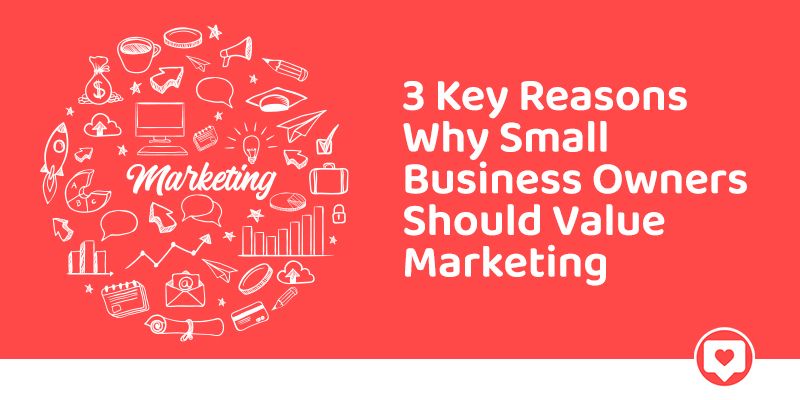 3 Key Reasons Why Small Business Owners Should Value Marketing